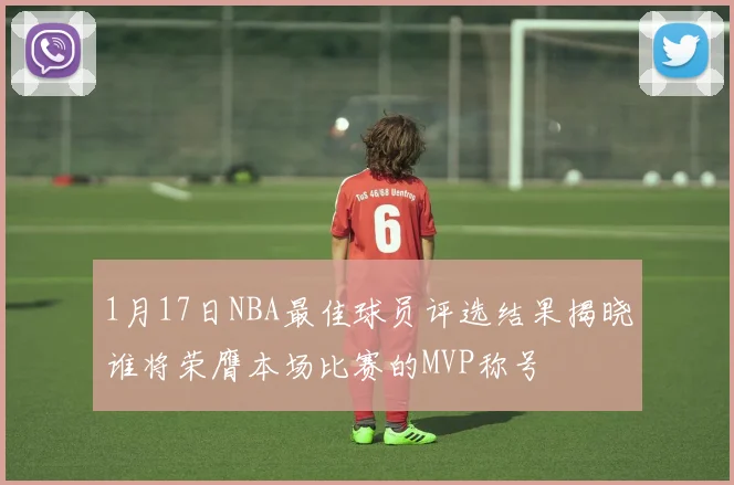 1月17日NBA最佳球员评选结果揭晓谁将荣膺本场比赛的MVP称号