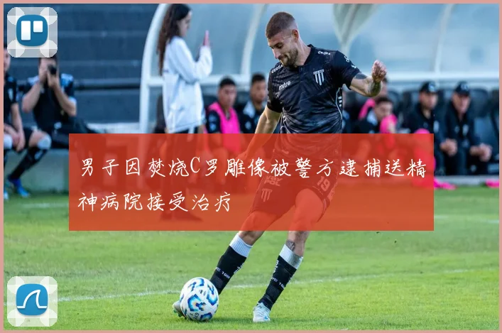 男子因焚烧C罗雕像被警方逮捕送精神病院接受治疗