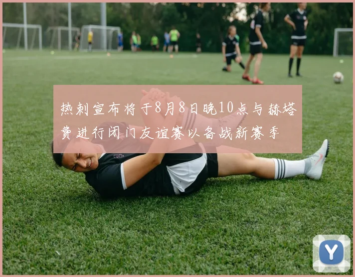 热刺宣布将于8月8日晚10点与赫塔费进行闭门友谊赛以备战新赛季