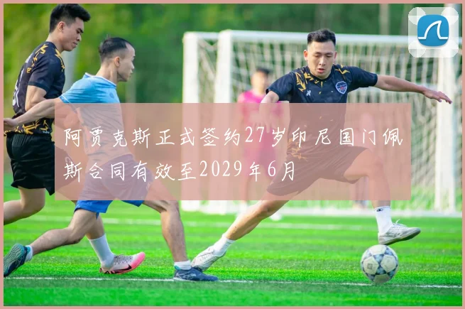 阿贾克斯正式签约27岁印尼国门佩斯合同有效至2029年6月