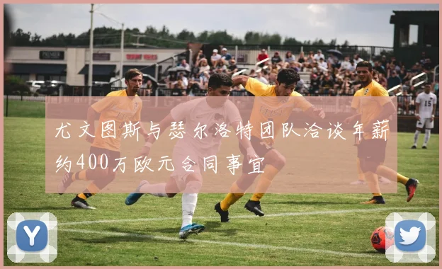 尤文图斯与瑟尔洛特团队洽谈年薪约400万欧元合同事宜