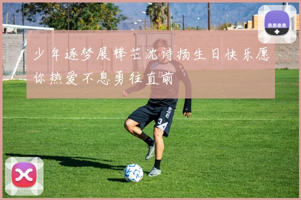 少年逐梦展锋芒沈诗扬生日快乐愿你热爱不息勇往直前