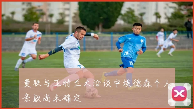 曼联与亚特兰大洽谈中埃德森个人条款尚未确定