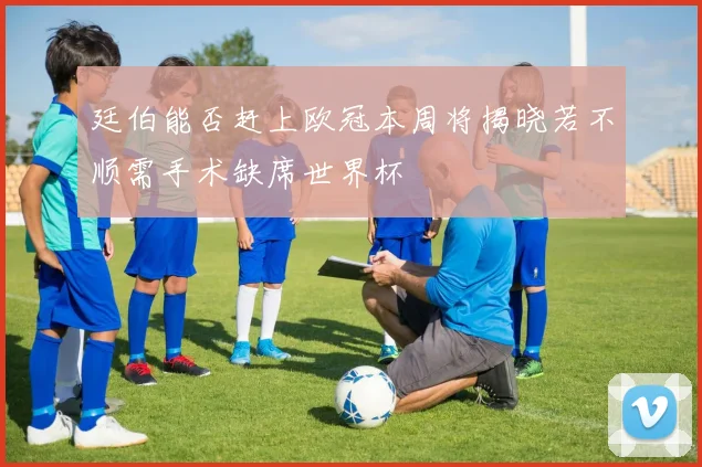 廷伯能否赶上欧冠本周将揭晓若不顺需手术缺席世界杯