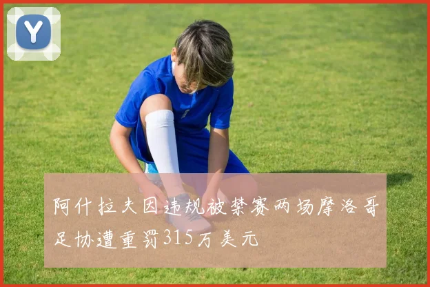 阿什拉夫因违规被禁赛两场摩洛哥足协遭重罚315万美元