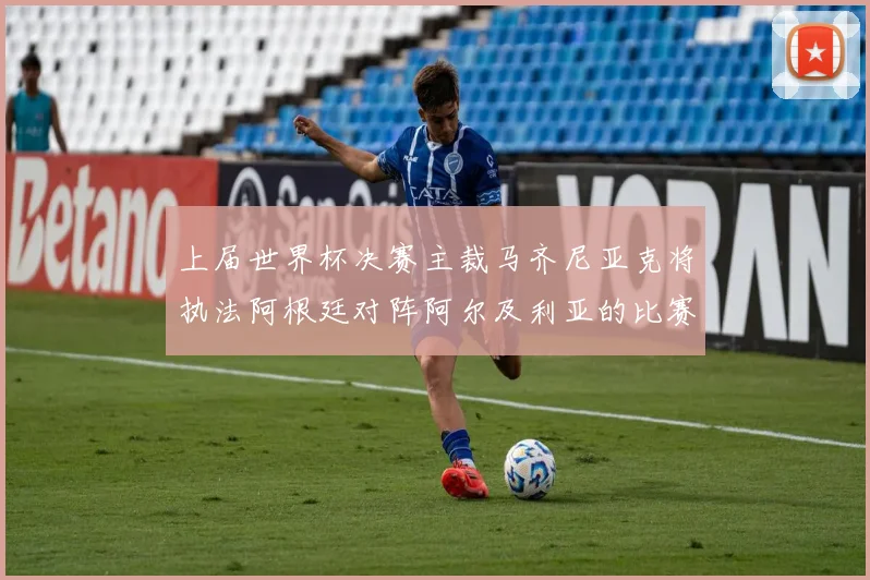 上届世界杯决赛主裁马齐尼亚克将执法阿根廷对阵阿尔及利亚的比赛