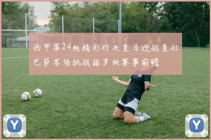 西甲第24轮精彩对决皇马迎战皇社巴萨客场挑战赫罗纳赛事前瞻