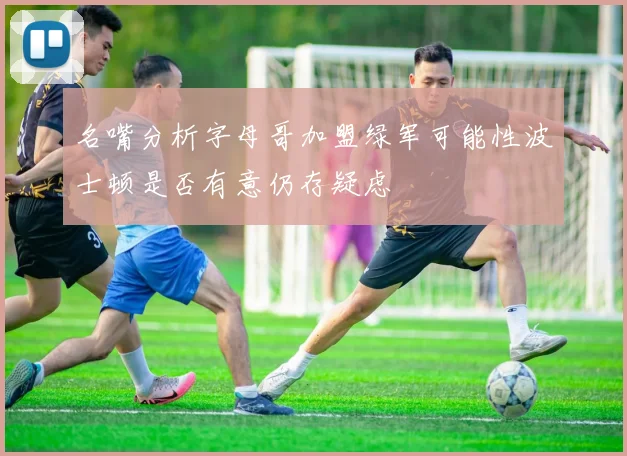 名嘴分析字母哥加盟绿军可能性波士顿是否有意仍存疑虑