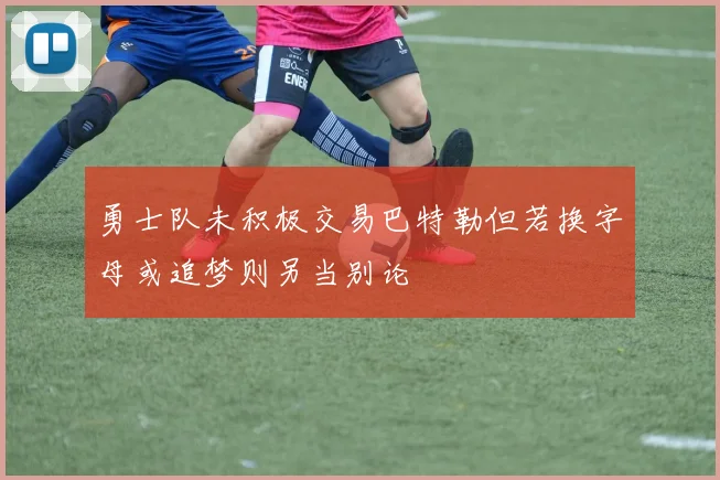 勇士队未积极交易巴特勒但若换字母或追梦则另当别论