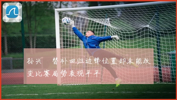 孙兴慜替补回归边锋位置却未能改变比赛局势表现平平