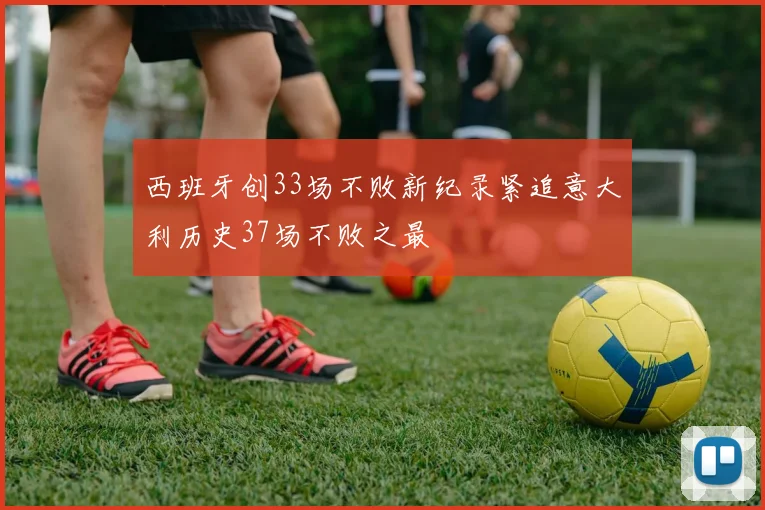 西班牙创33场不败新纪录紧追意大利历史37场不败之最