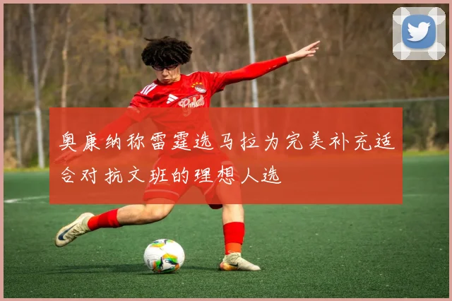 奥康纳称雷霆选马拉为完美补充适合对抗文班的理想人选
