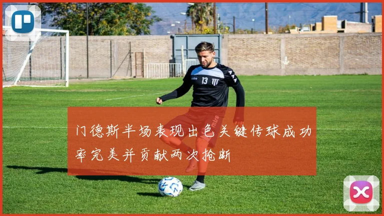 门德斯半场表现出色关键传球成功率完美并贡献两次抢断
