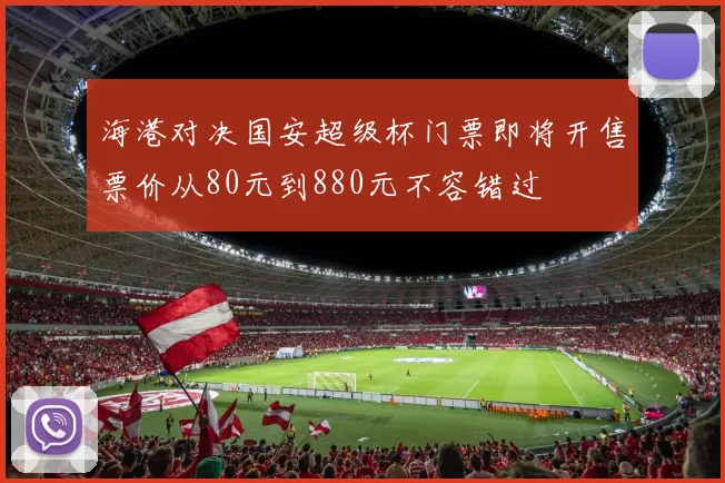海港对决国安超级杯门票即将开售票价从80元到880元不容错过