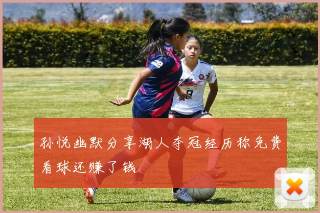 孙悦幽默分享湖人夺冠经历称免费看球还赚了钱