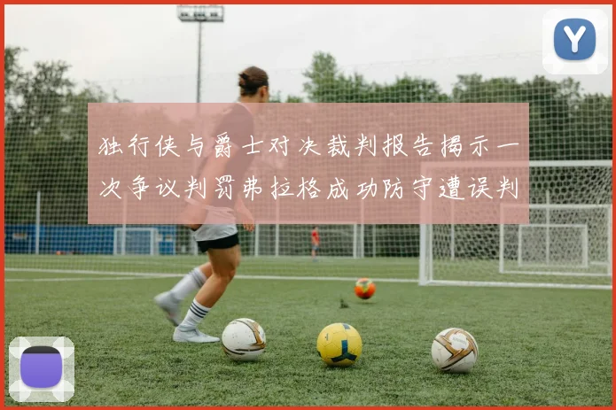 独行侠与爵士对决裁判报告揭示一次争议判罚弗拉格成功防守遭误判