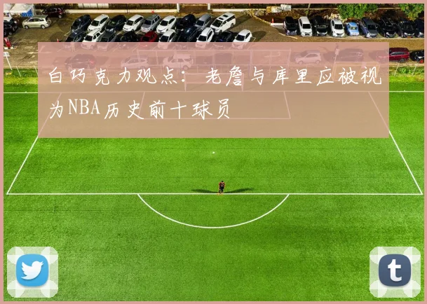 白巧克力观点：老詹与库里应被视为NBA历史前十球员