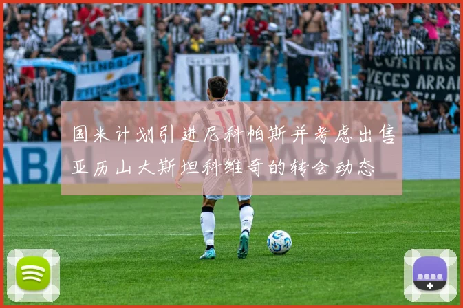 国米计划引进尼科帕斯并考虑出售亚历山大斯坦科维奇的转会动态