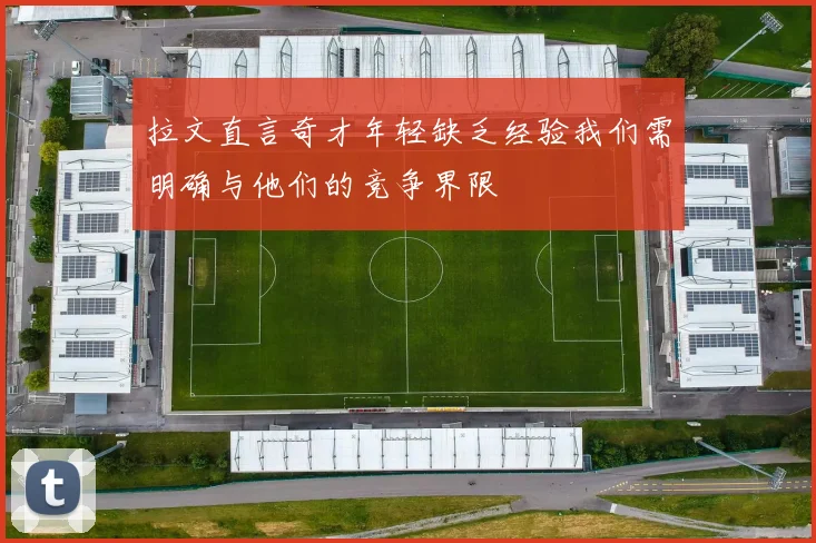 拉文直言奇才年轻缺乏经验我们需明确与他们的竞争界限