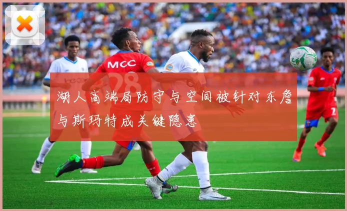 湖人高端局防守与空间被针对东詹与斯玛特成关键隐患
