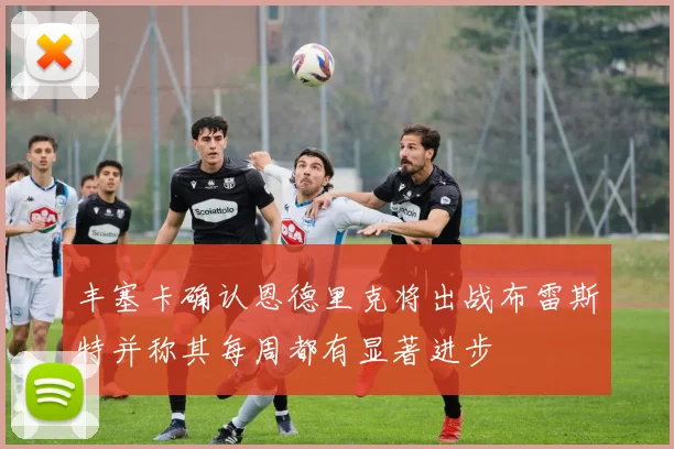 丰塞卡确认恩德里克将出战布雷斯特并称其每周都有显著进步