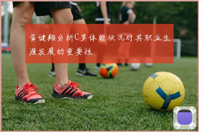 黄健翔分析C罗体能状况对其职业生涯发展的重要性