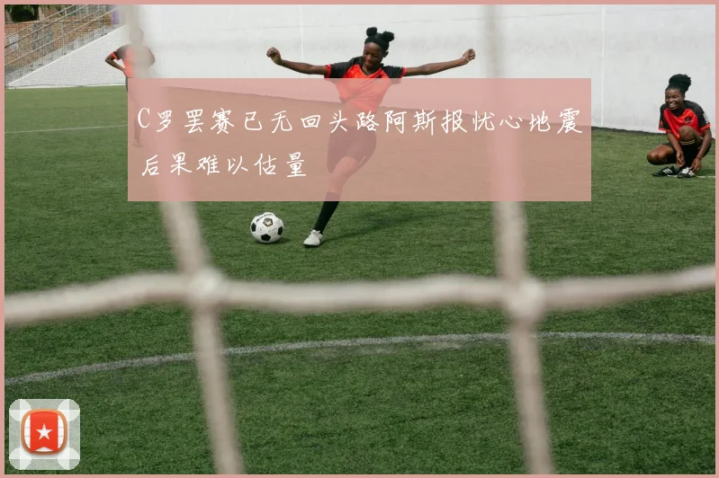 C罗罢赛已无回头路阿斯报忧心地震后果难以估量