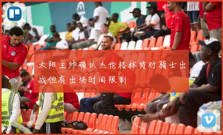 太阳主帅确认杰伦格林将对骑士出战但有出场时间限制