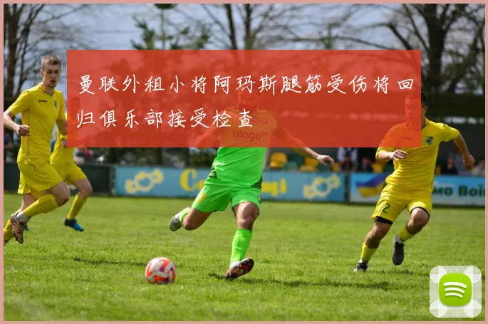 曼联外租小将阿玛斯腿筋受伤将回归俱乐部接受检查