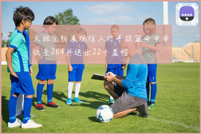 文班主防表现惊人对手投篮命中率低至264并送出22个盖帽