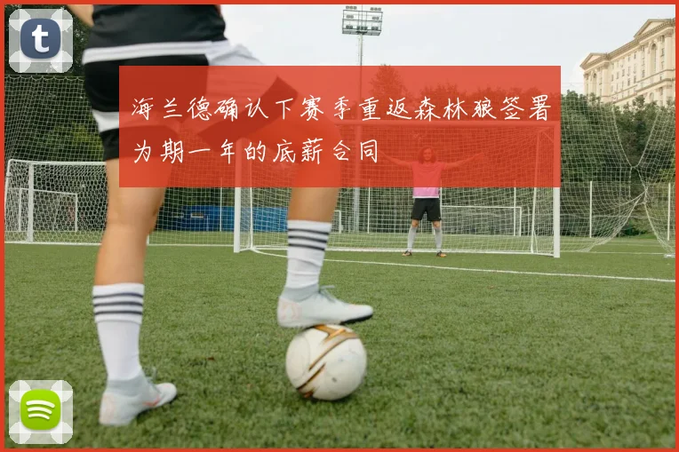 海兰德确认下赛季重返森林狼签署为期一年的底薪合同