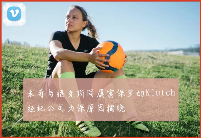 米奇与福克斯同属富保罗的Klutch经纪公司力保原因揭晓