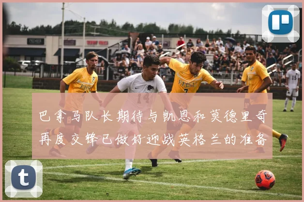 巴拿马队长期待与凯恩和莫德里奇再度交锋已做好迎战英格兰的准备