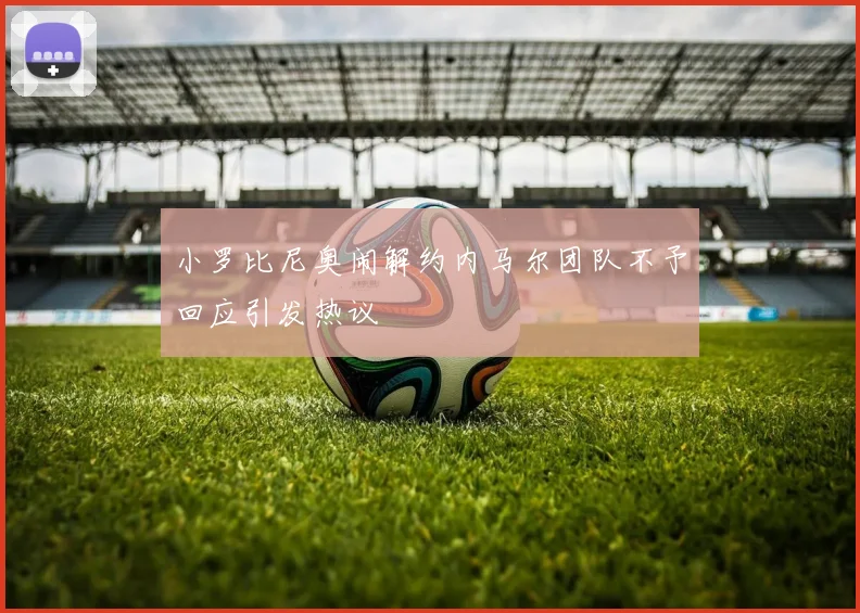 小罗比尼奥闹解约内马尔团队不予回应引发热议