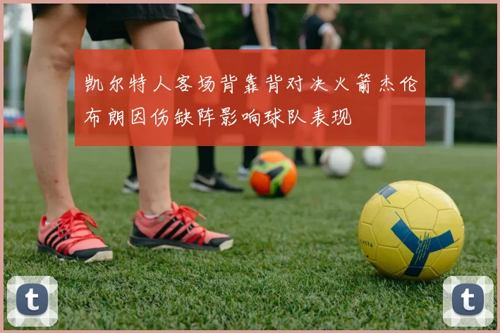 凯尔特人客场背靠背对决火箭杰伦布朗因伤缺阵影响球队表现
