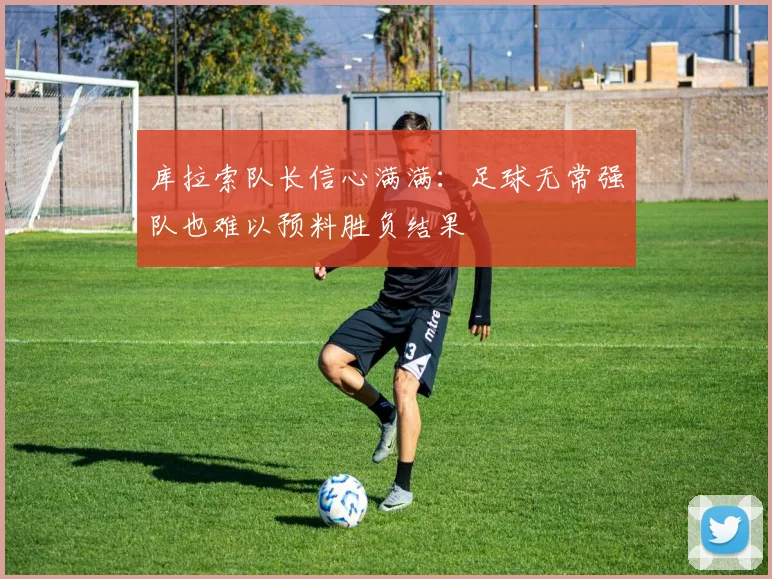 库拉索队长信心满满：足球无常强队也难以预料胜负结果