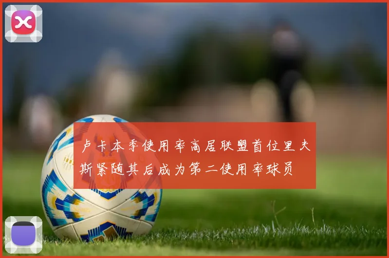 卢卡本季使用率高居联盟首位里夫斯紧随其后成为第二使用率球员