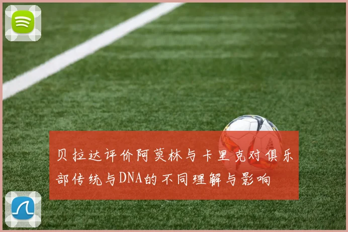 贝拉达评价阿莫林与卡里克对俱乐部传统与DNA的不同理解与影响