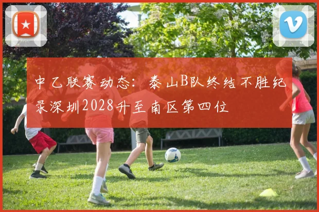 中乙联赛动态：泰山B队终结不胜纪录深圳2028升至南区第四位