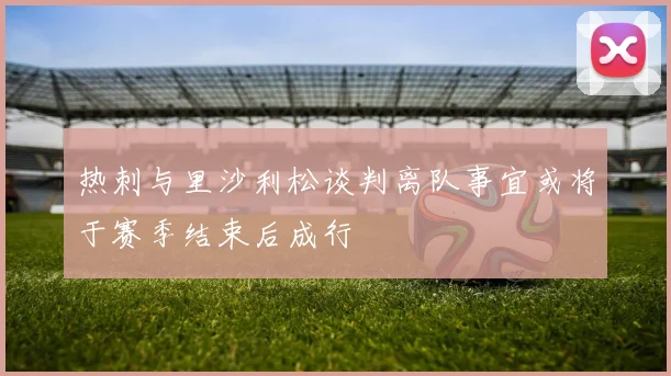 热刺与里沙利松谈判离队事宜或将于赛季结束后成行