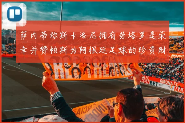 萨内蒂称斯卡洛尼拥有劳塔罗是荣幸并赞帕斯为阿根廷足球的珍贵财富
