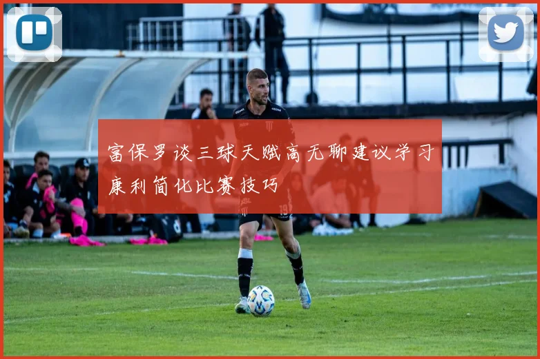 富保罗谈三球天赋高无聊建议学习康利简化比赛技巧